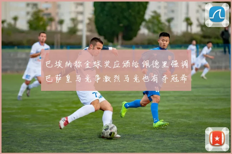 巴埃纳称金球奖应颁给佩德里强调巴萨皇马竞争激烈马竞也有夺冠希望