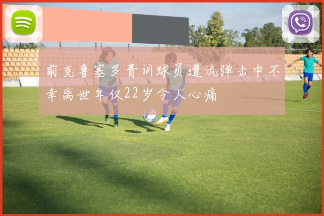 前克鲁塞罗青训球员遭流弹击中不幸离世年仅22岁令人心痛