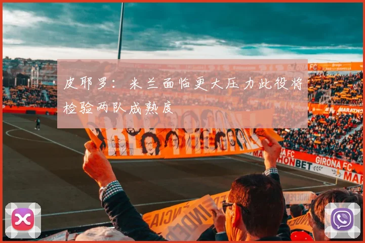 皮耶罗：米兰面临更大压力此役将检验两队成熟度