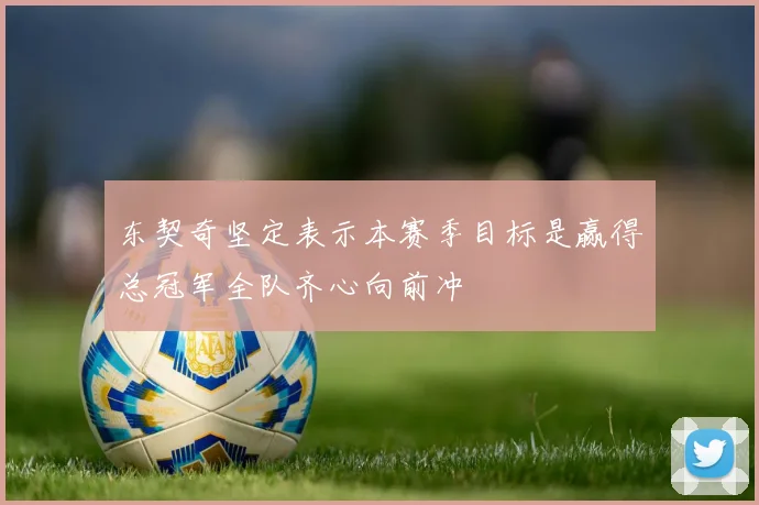 东契奇坚定表示本赛季目标是赢得总冠军全队齐心向前冲