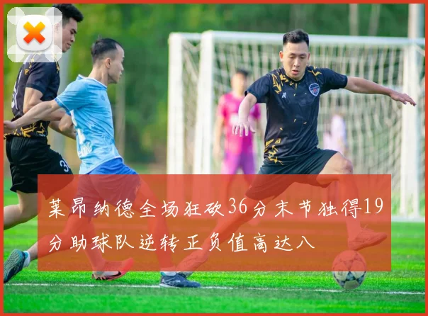 莱昂纳德全场狂砍36分末节独得19分助球队逆转正负值高达八