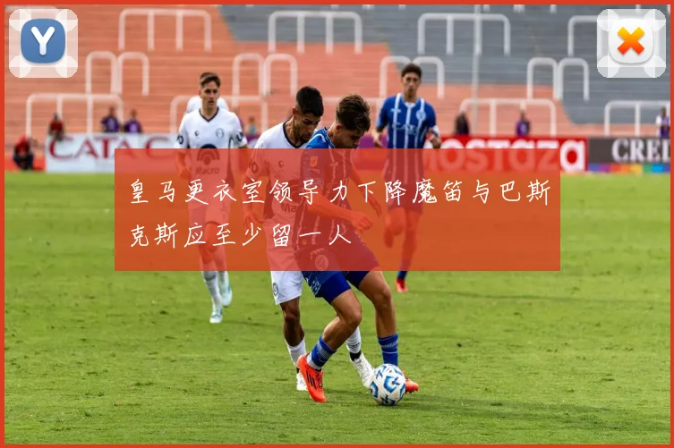 皇马更衣室领导力下降魔笛与巴斯克斯应至少留一人