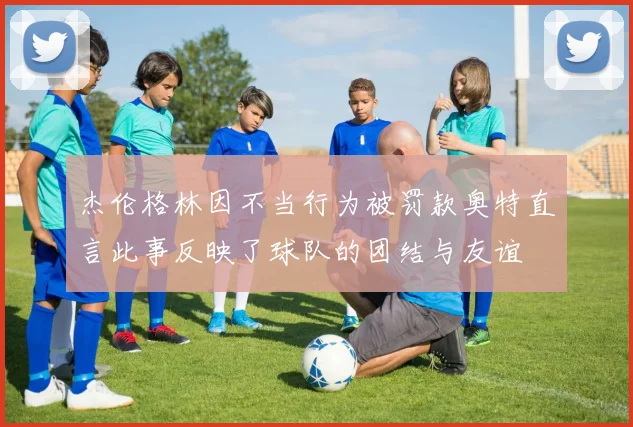 杰伦格林因不当行为被罚款奥特直言此事反映了球队的团结与友谊