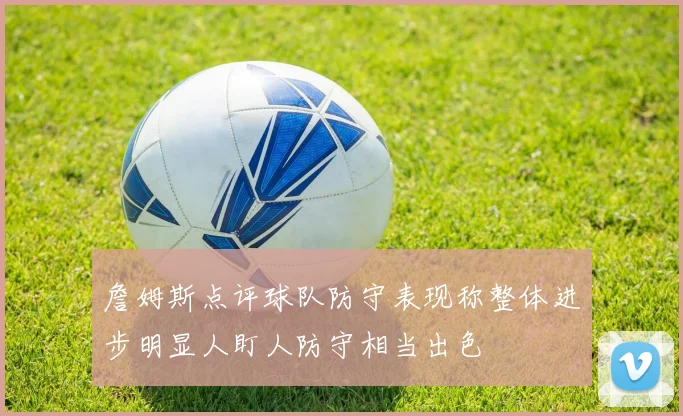 詹姆斯点评球队防守表现称整体进步明显人盯人防守相当出色