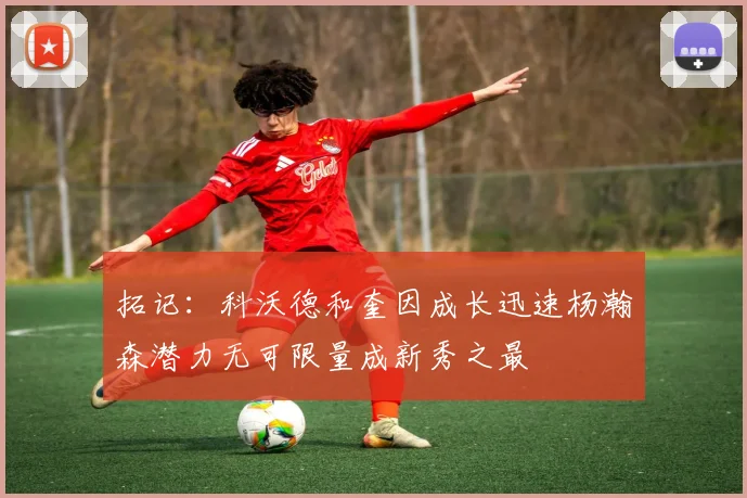 拓记：科沃德和奎因成长迅速杨瀚森潜力无可限量成新秀之最