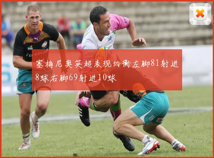 塞梅尼奥英超表现均衡左脚81射进8球右脚69射进10球