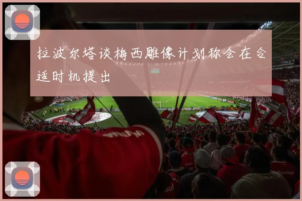 拉波尔塔谈梅西雕像计划称会在合适时机提出