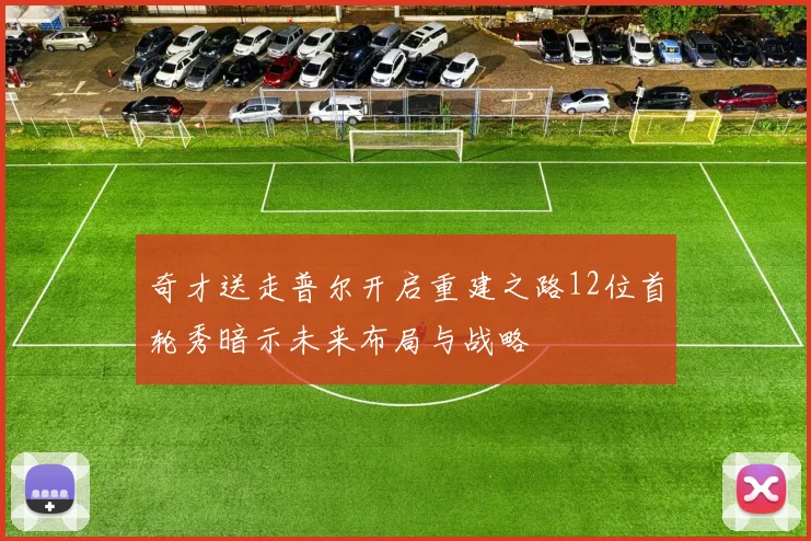 奇才送走普尔开启重建之路12位首轮秀暗示未来布局与战略