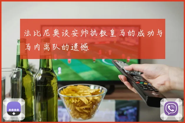 法比尼奥谈安帅执教皇马的成功与马内离队的遗憾