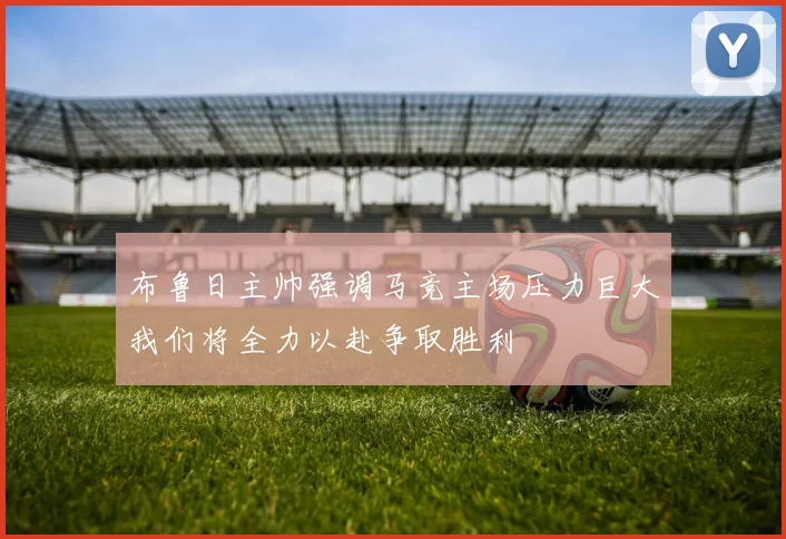 布鲁日主帅强调马竞主场压力巨大我们将全力以赴争取胜利