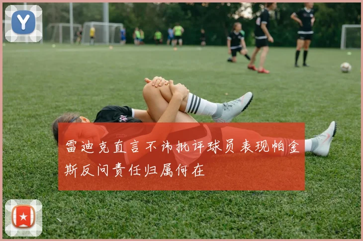 雷迪克直言不讳批评球员表现帕金斯反问责任归属何在
