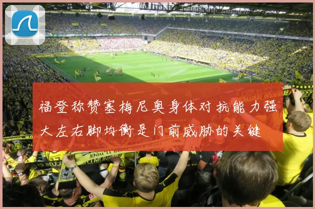 福登称赞塞梅尼奥身体对抗能力强大左右脚均衡是门前威胁的关键