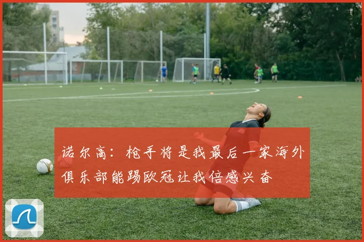 诺尔高：枪手将是我最后一家海外俱乐部能踢欧冠让我倍感兴奋