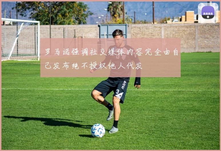 罗马诺强调社交媒体内容完全由自己发布绝不授权他人代发