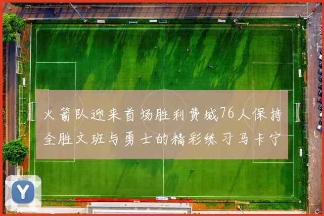 火箭队迎来首场胜利费城76人保持全胜文班与勇士的精彩练习马卡宁创下新纪录