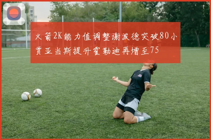 火箭2K能力值调整谢泼德突破80小贾亚当斯提升霍勒迪再增至75