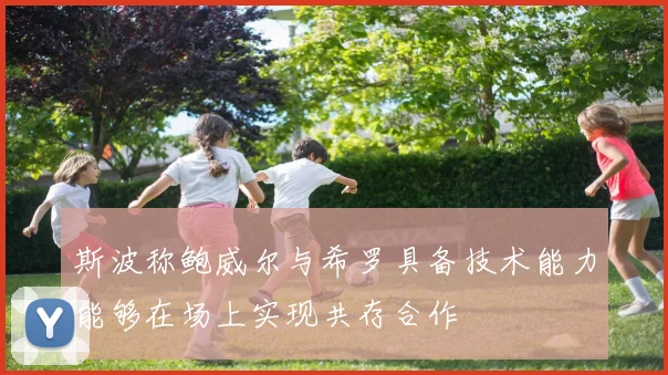 斯波称鲍威尔与希罗具备技术能力能够在场上实现共存合作