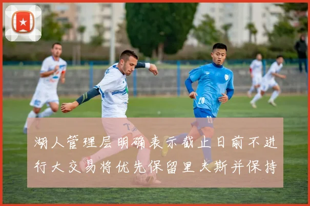 湖人管理层明确表示截止日前不进行大交易将优先保留里夫斯并保持灵活性