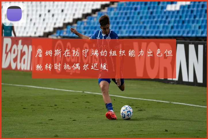 詹姆斯在防守端的组织能力出色但轮转时机偶尔迟缓