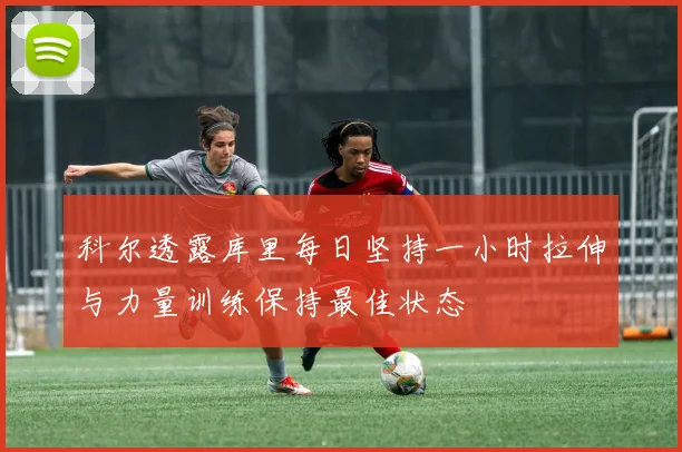 科尔透露库里每日坚持一小时拉伸与力量训练保持最佳状态