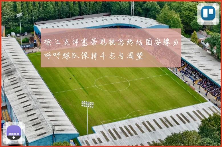 徐江点评塞蒂恩执念终结国安缘分呼吁球队保持斗志与渴望