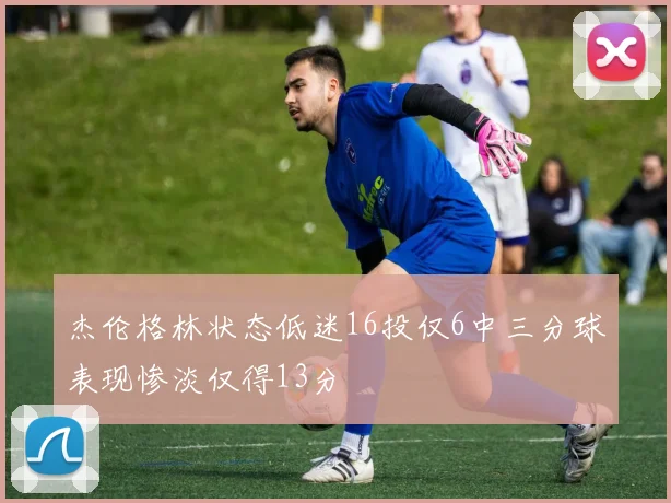杰伦格林状态低迷16投仅6中三分球表现惨淡仅得13分