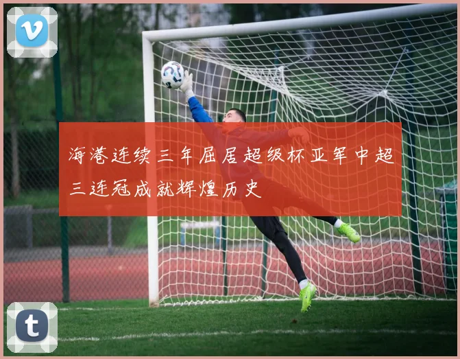 海港连续三年屈居超级杯亚军中超三连冠成就辉煌历史