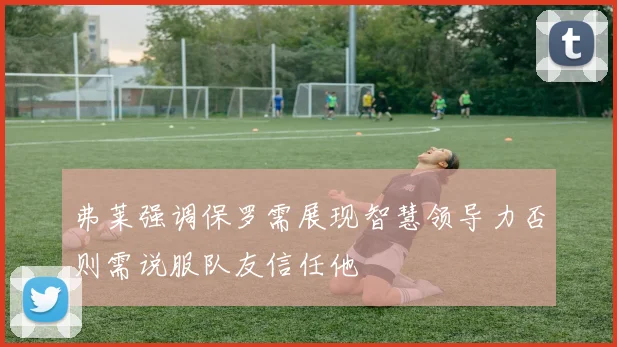 弗莱强调保罗需展现智慧领导力否则需说服队友信任他