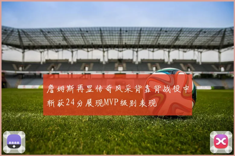 詹姆斯再显传奇风采背靠背战役中斩获24分展现MVP级别表现