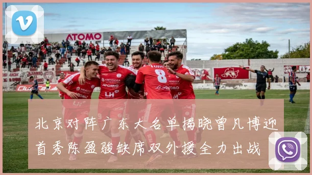 北京对阵广东大名单揭晓曾凡博迎首秀陈盈骏缺席双外援全力出战