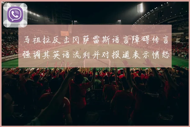 马祖拉反击冈萨雷斯语言障碍传言强调其英语流利并对报道表示愤怒