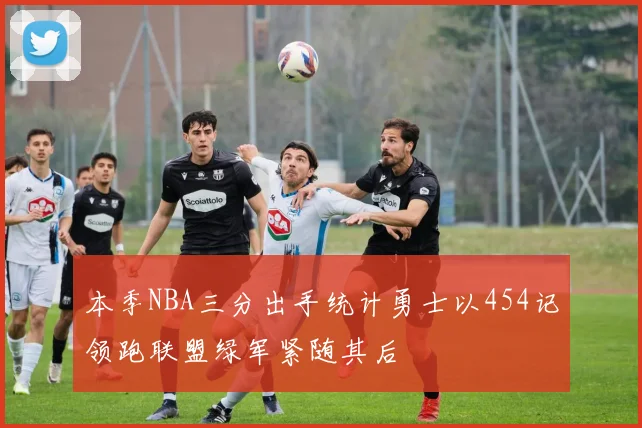 本季NBA三分出手统计勇士以454记领跑联盟绿军紧随其后