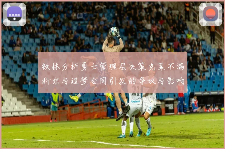 铁林分析勇士管理层决策克莱不满科尔与追梦合同引发的争议与影响
