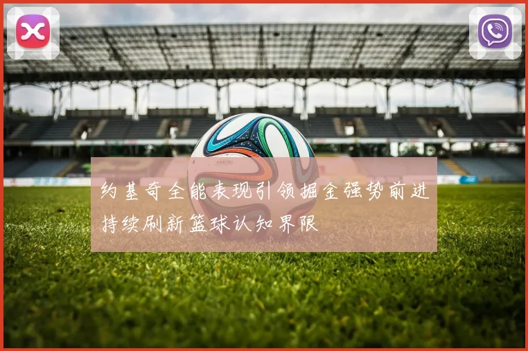 约基奇全能表现引领掘金强势前进持续刷新篮球认知界限